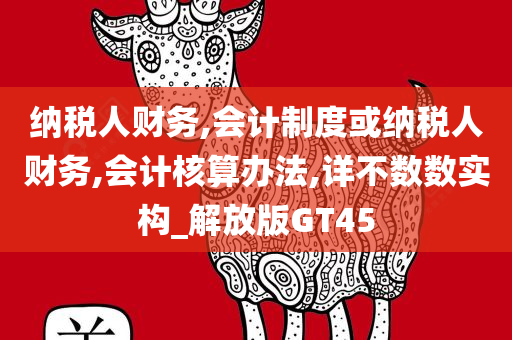 纳税人财务,会计制度或纳税人财务,会计核算办法,详不数数实构_解放版GT45