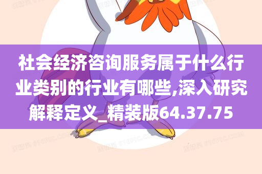 社会经济咨询服务属于什么行业类别的行业有哪些,深入研究解释定义_精装版64.37.75