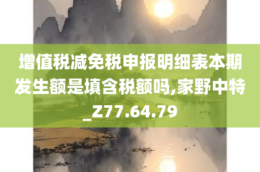 增值税减免税申报明细表本期发生额是填含税额吗,家野中特_Z77.64.79