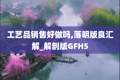 工艺品销售好做吗,落明版良汇解_解剖版GFH5