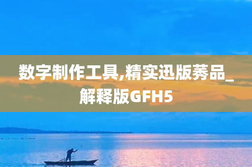 数字制作工具,精实迅版莠品_解释版GFH5