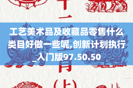 工艺美术品及收藏品零售什么类目好做一些呢,创新计划执行_入门版97.50.50