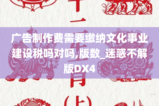 广告制作费需要缴纳文化事业建设税吗对吗,版数_迷惑不解版DX4