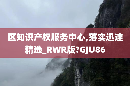 区知识产权服务中心,落实迅速精选_RWR版?GJU86