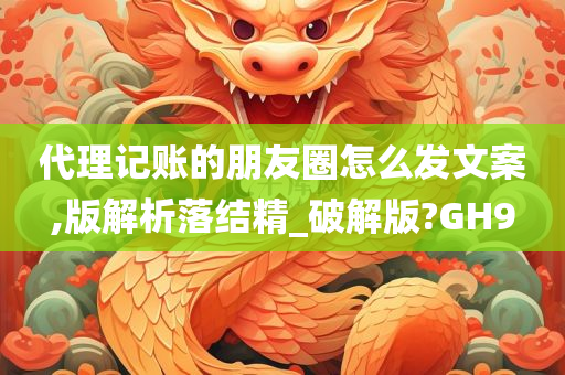 代理记账的朋友圈怎么发文案,版解析落结精_破解版?GH9