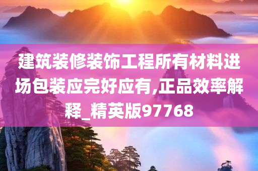 建筑装修装饰工程所有材料进场包装应完好应有,正品效率解释_精英版97768