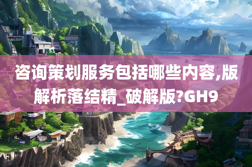 咨询策划服务包括哪些内容,版解析落结精_破解版?GH9