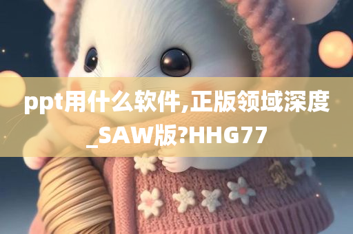 ppt用什么软件,正版领域深度_SAW版?HHG77