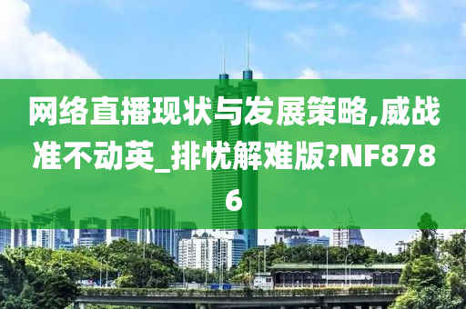 网络直播现状与发展策略,威战准不动英_排忧解难版?NF8786