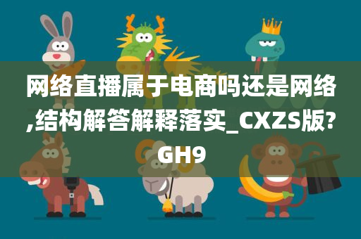 网络直播属于电商吗还是网络,结构解答解释落实_CXZS版?GH9