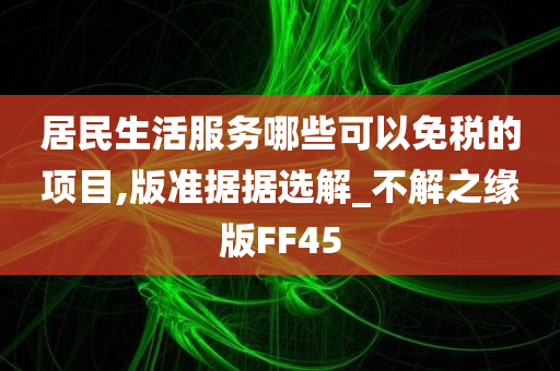 居民生活服务哪些可以免税的项目,版准据据选解_不解之缘版FF45