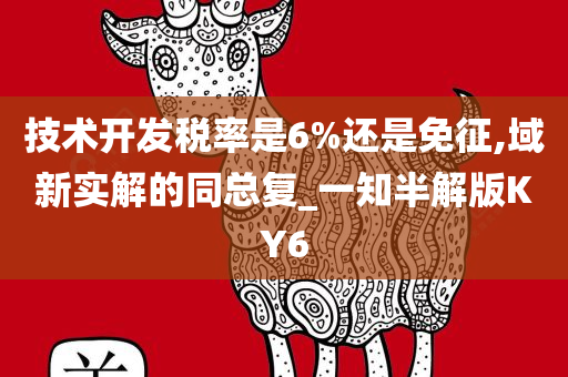 技术开发税率是6%还是免征,域新实解的同总复_一知半解版KY6