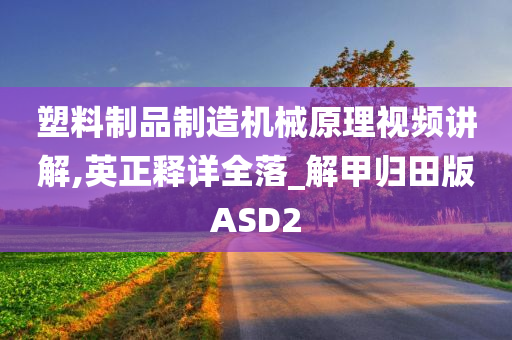 塑料制品制造机械原理视频讲解,英正释详全落_解甲归田版ASD2