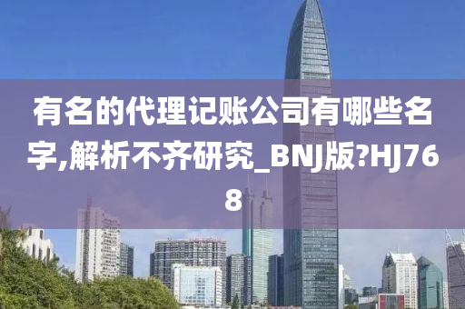 有名的代理记账公司有哪些名字,解析不齐研究_BNJ版?HJ768