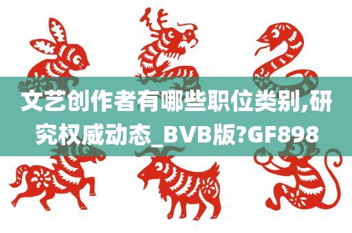 文艺创作者有哪些职位类别,研究权威动态_BVB版?GF898