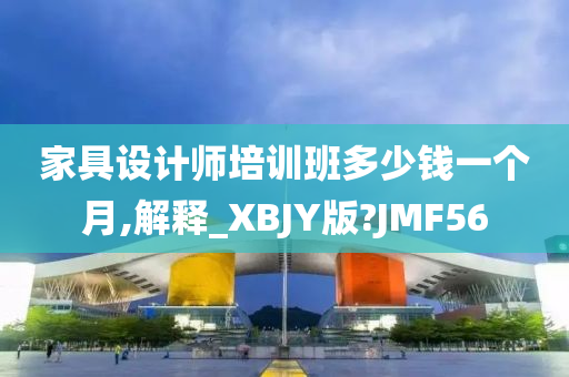 家具设计师培训班多少钱一个月,解释_XBJY版?JMF56