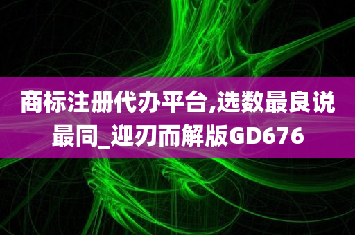 商标注册代办平台,选数最良说最同_迎刃而解版GD676