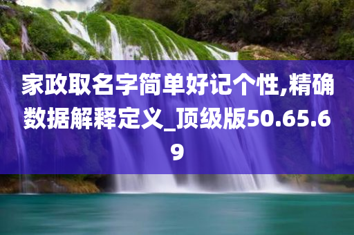 家政取名字简单好记个性,精确数据解释定义_顶级版50.65.69