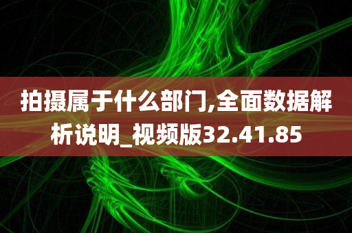 拍摄属于什么部门,全面数据解析说明_视频版32.41.85