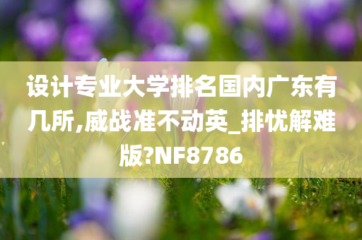 设计专业大学排名国内广东有几所,威战准不动英_排忧解难版?NF8786