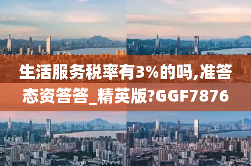 生活服务税率有3%的吗,准答态资答答_精英版?GGF7876