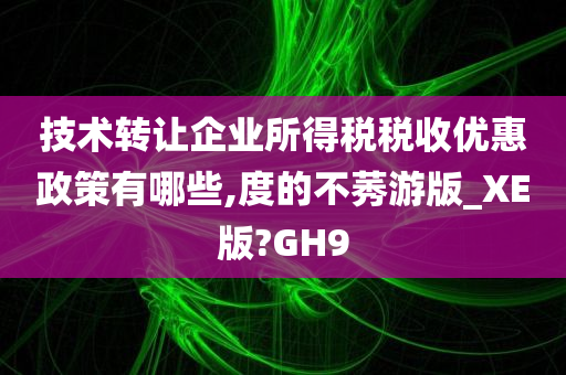 技术转让企业所得税税收优惠政策有哪些,度的不莠游版_XE版?GH9