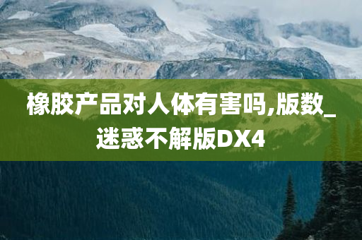 橡胶产品对人体有害吗,版数_迷惑不解版DX4