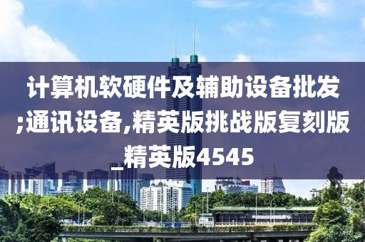 计算机软硬件及辅助设备批发;通讯设备,精英版挑战版复刻版_精英版4545