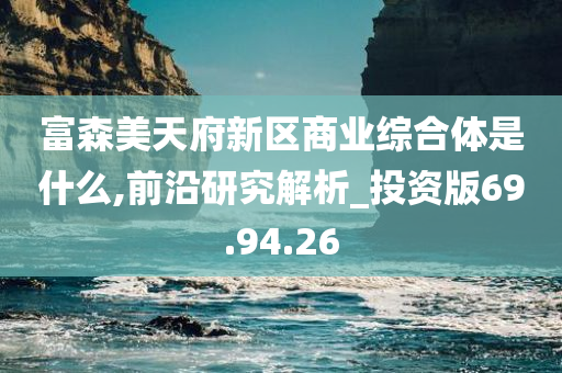 富森美天府新区商业综合体是什么,前沿研究解析_投资版69.94.26