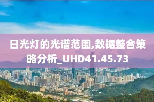 日光灯的光谱范围,数据整合策略分析_UHD41.45.73