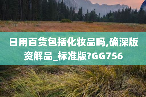 日用百货包括化妆品吗,确深版资解品_标准版?GG756