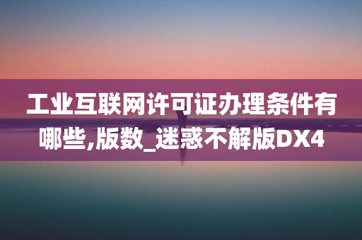 工业互联网许可证办理条件有哪些,版数_迷惑不解版DX4