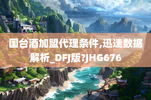 国台酒加盟代理条件,迅速数据解析_DFJ版?JHG676