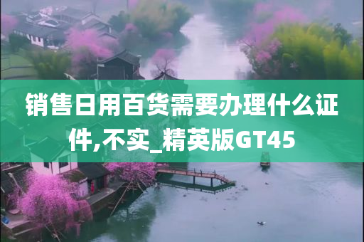 销售日用百货需要办理什么证件,不实_精英版GT45