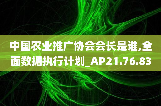 中国农业推广协会会长是谁,全面数据执行计划_AP21.76.83