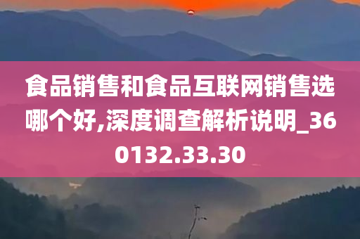 食品销售和食品互联网销售选哪个好,深度调查解析说明_360132.33.30