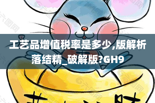 工艺品增值税率是多少,版解析落结精_破解版?GH9