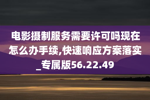 电影摄制服务需要许可吗现在怎么办手续,快速响应方案落实_专属版56.22.49