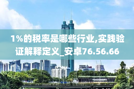 1%的税率是哪些行业,实践验证解释定义_安卓76.56.66