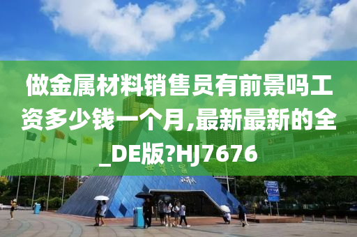 做金属材料销售员有前景吗工资多少钱一个月,最新最新的全_DE版?HJ7676