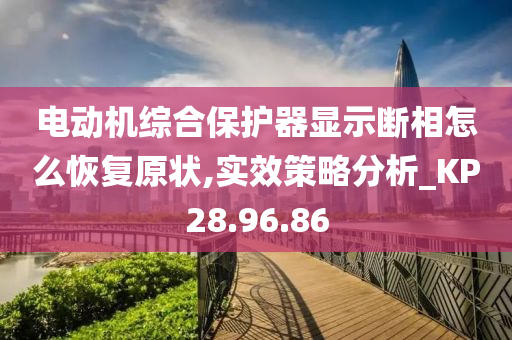 电动机综合保护器显示断相怎么恢复原状,实效策略分析_KP28.96.86