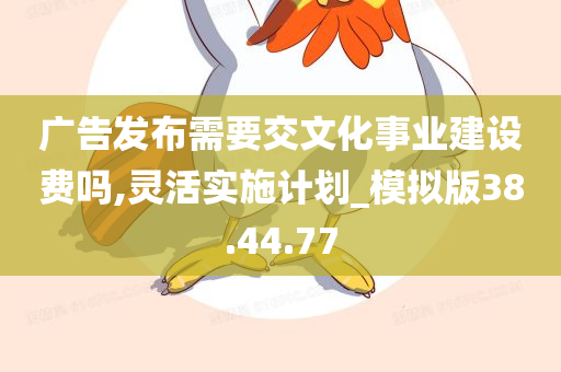 广告发布需要交文化事业建设费吗,灵活实施计划_模拟版38.44.77