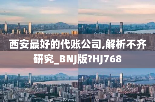 西安最好的代账公司,解析不齐研究_BNJ版?HJ768