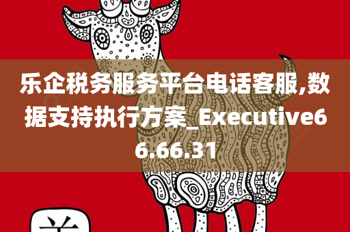 乐企税务服务平台电话客服,数据支持执行方案_Executive66.66.31