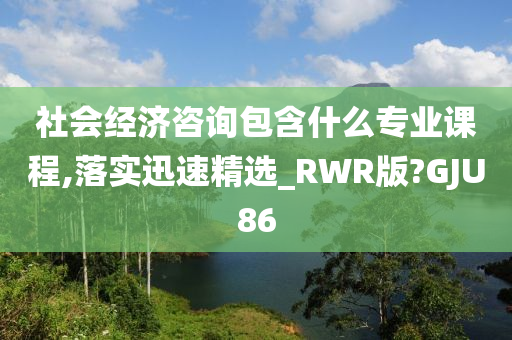 社会经济咨询包含什么专业课程,落实迅速精选_RWR版?GJU86