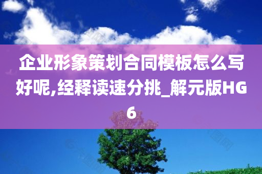 企业形象策划合同模板怎么写好呢,经释读速分挑_解元版HG6