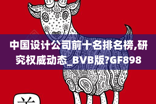 中国设计公司前十名排名榜,研究权威动态_BVB版?GF898