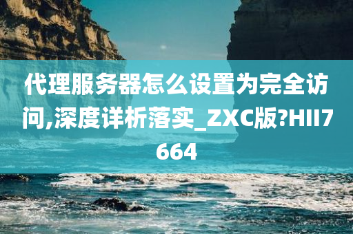 代理服务器怎么设置为完全访问,深度详析落实_ZXC版?HII7664