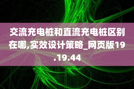 交流充电桩和直流充电桩区别在哪,实效设计策略_网页版19.19.44