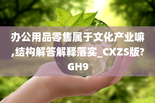 办公用品零售属于文化产业嘛,结构解答解释落实_CXZS版?GH9